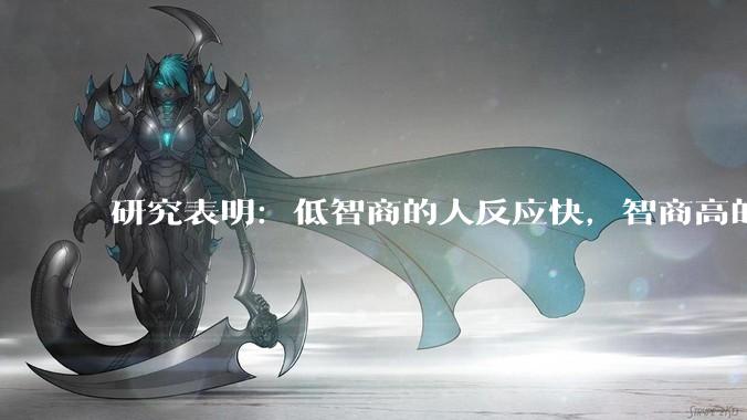 研究表明：低智商的人反应快，智商高的人往往反应更慢。为啥？